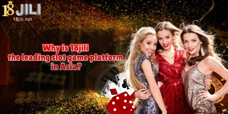Why 18jili is the top slot game platform in Asia?